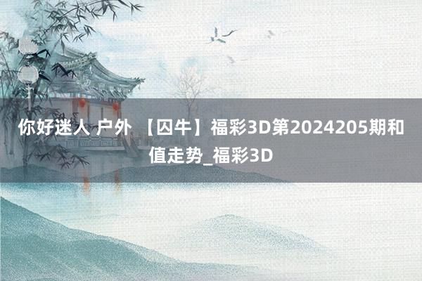 你好迷人 户外 【囚牛】福彩3D第2024205期和值走势_福彩3D