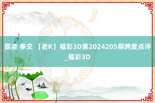 霸凌 拳交 【老K】福彩3D第2024205期跨度点评_福彩3D