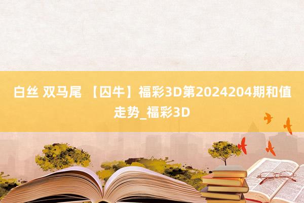 白丝 双马尾 【囚牛】福彩3D第2024204期和值走势_福彩3D