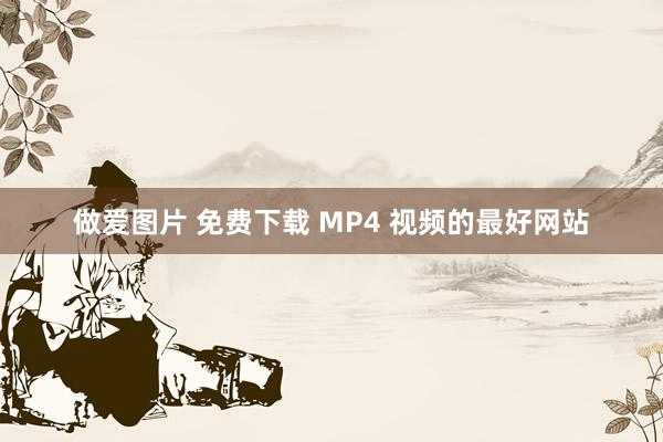 做爱图片 免费下载 MP4 视频的最好网站