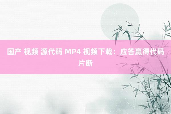 国产 视频 源代码 MP4 视频下载：应答赢得代码片断