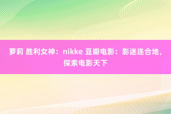 萝莉 胜利女神：nikke 豆瓣电影：影迷连合地，探索电影天下