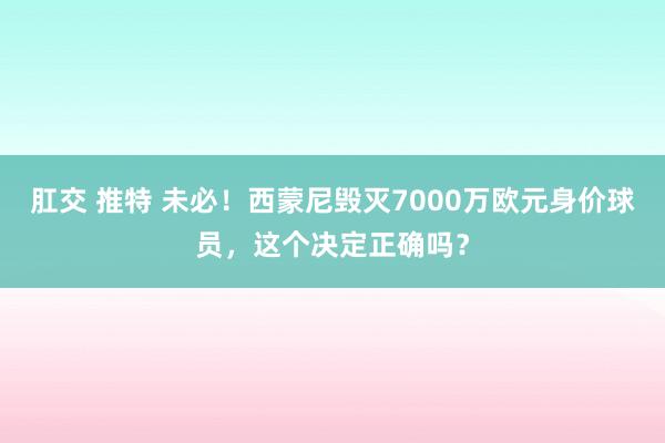 肛交 推特 未必！西蒙尼毁灭7000万欧元身价球员，这个决定正确吗？