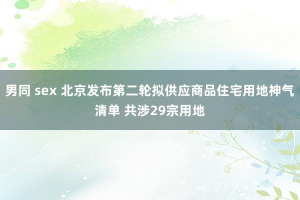 男同 sex 北京发布第二轮拟供应商品住宅用地神气清单 共涉29宗用地