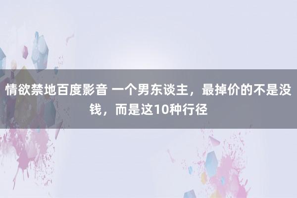 情欲禁地百度影音 一个男东谈主，最掉价的不是没钱，而是这10种行径