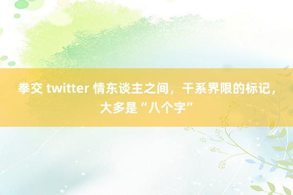 拳交 twitter 情东谈主之间，干系界限的标记，大多是“八个字”