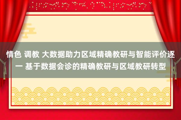 情色 调教 大数据助力区域精确教研与智能评价逐一 基于数据会诊的精确教研与区域教研转型