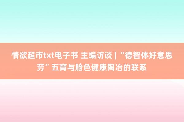 情欲超市txt电子书 主编访谈 | “德智体好意思劳”五育与脸色健康陶冶的联系