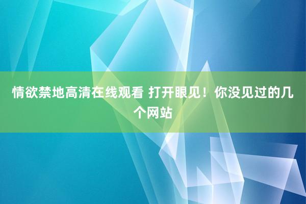 情欲禁地高清在线观看 打开眼见！你没见过的几个网站