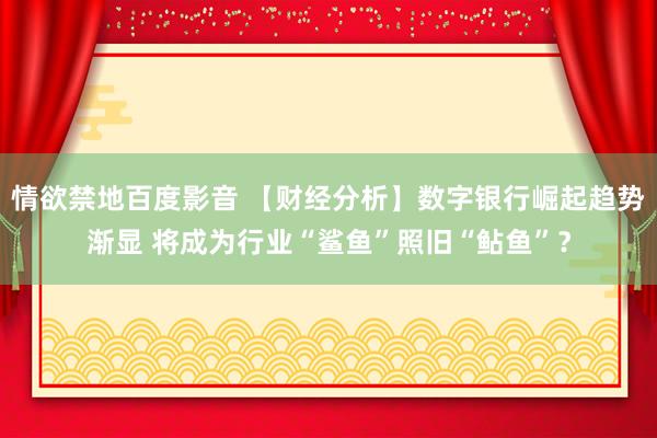 情欲禁地百度影音 【财经分析】数字银行崛起趋势渐显 将成为行业“鲨鱼”照旧“鲇鱼”？