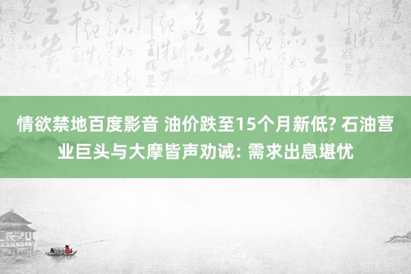 情欲禁地百度影音 油价跌至15个月新低? 石油营业巨头与大摩皆声劝诫: 需求出息堪忧