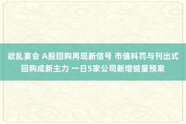 欲乱宴会 A股回购再现新信号 市值科罚与刊出式回购成新主力 一日5家公司新增掂量预案