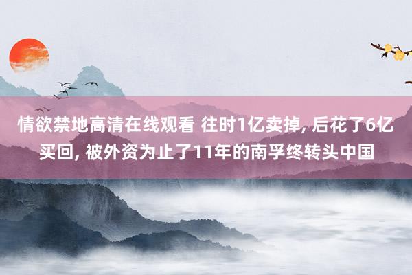 情欲禁地高清在线观看 往时1亿卖掉， 后花了6亿买回， 被外资为止了11年的南孚终转头中国