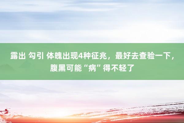 露出 勾引 体魄出现4种征兆，最好去查验一下，腹黑可能“病”得不轻了