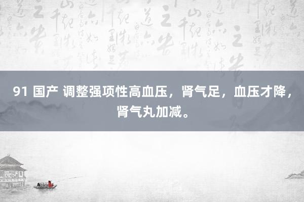 91 国产 调整强项性高血压，肾气足，血压才降，肾气丸加减。