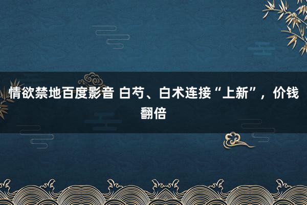 情欲禁地百度影音 白芍、白术连接“上新”，价钱翻倍