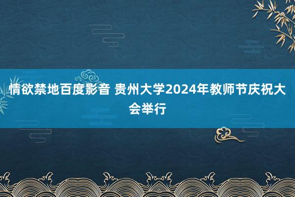 情欲禁地百度影音 贵州大学2024年教师节庆祝大会举行