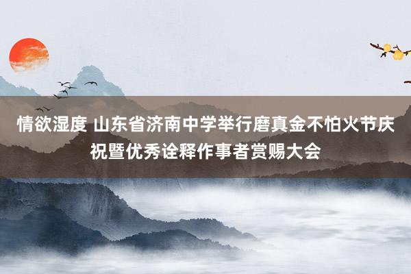 情欲湿度 山东省济南中学举行磨真金不怕火节庆祝暨优秀诠释作事者赏赐大会