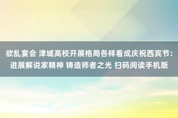 欲乱宴会 津城高校开展格局各样看成庆祝西宾节：进展解说家精神 铸造师者之光 扫码阅读手机版