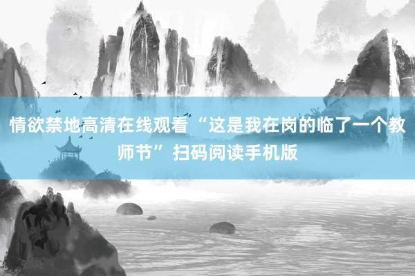 情欲禁地高清在线观看 “这是我在岗的临了一个教师节” 扫码阅读手机版