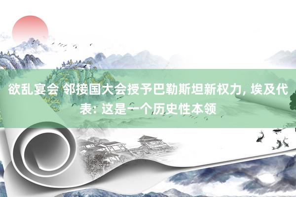 欲乱宴会 邻接国大会授予巴勒斯坦新权力， 埃及代表: 这是一个历史性本领