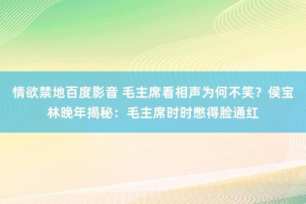 情欲禁地百度影音 毛主席看相声为何不笑？侯宝林晚年揭秘：毛主席时时憋得脸通红