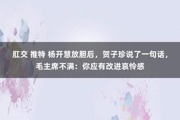 肛交 推特 杨开慧放胆后，贺子珍说了一句话，毛主席不满：你应有改进哀怜感