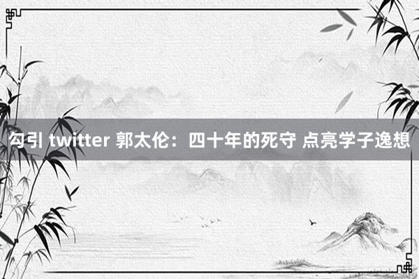 勾引 twitter 郭太伦：四十年的死守 点亮学子逸想