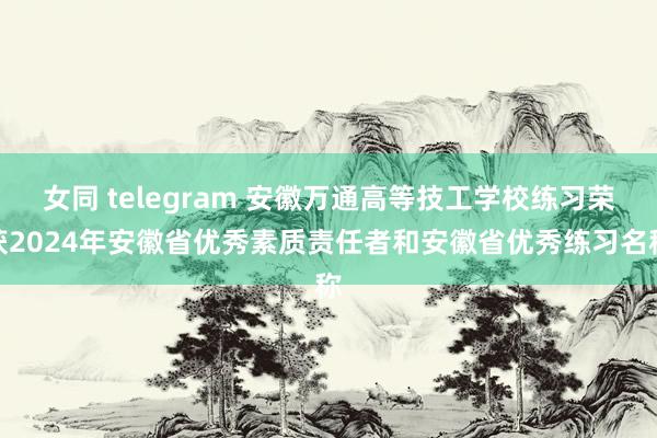 女同 telegram 安徽万通高等技工学校练习荣获2024年安徽省优秀素质责任者和安徽省优秀练习名称