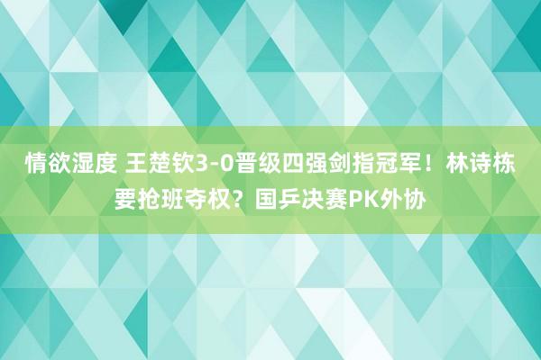 情欲湿度 王楚钦3-0晋级四强剑指冠军！林诗栋要抢班夺权？国乒决赛PK外协