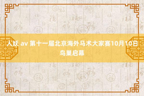 人妖 av 第十一届北京海外马术大家赛10月10日鸟巢启幕