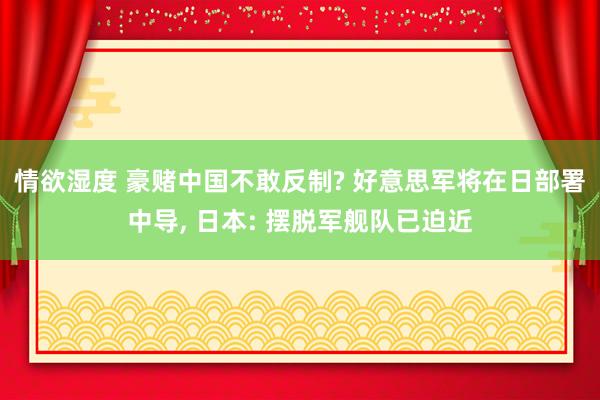 情欲湿度 豪赌中国不敢反制? 好意思军将在日部署中导， 日本: 摆脱军舰队已迫近