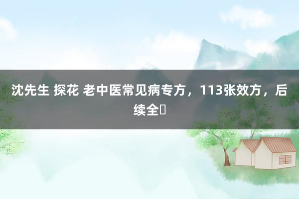 沈先生 探花 老中医常见病专方，113张效方，后续全❗