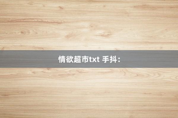 情欲超市txt 手抖：