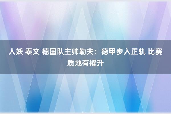 人妖 泰文 德国队主帅勒夫：德甲步入正轨 比赛质地有擢升