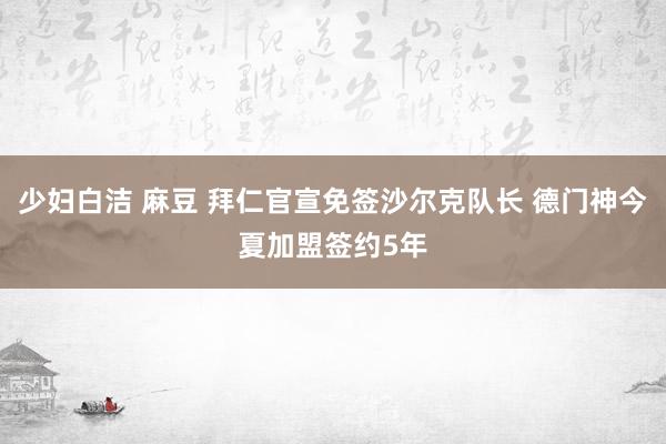 少妇白洁 麻豆 拜仁官宣免签沙尔克队长 德门神今夏加盟签约5年