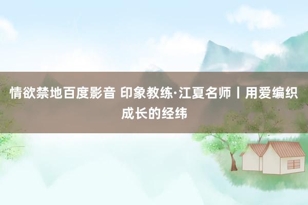 情欲禁地百度影音 印象教练·江夏名师丨用爱编织成长的经纬