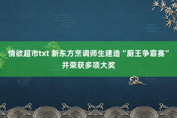 情欲超市txt 新东方烹调师生建造“厨王争霸赛”并荣获多项大奖