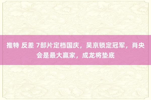 推特 反差 7部片定档国庆，吴京锁定冠军，肖央会是最大赢家，成龙将垫底