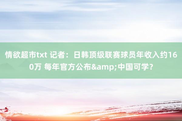 情欲超市txt 记者：日韩顶级联赛球员年收入约160万 每年官方公布&中国可学？