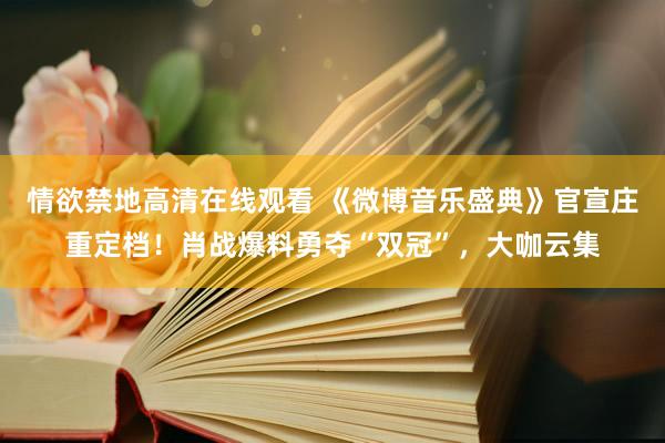 情欲禁地高清在线观看 《微博音乐盛典》官宣庄重定档！肖战爆料勇夺“双冠”，大咖云集