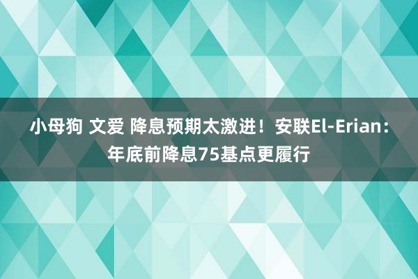 小母狗 文爱 降息预期太激进！安联El-Erian：年底前降息75基点更履行