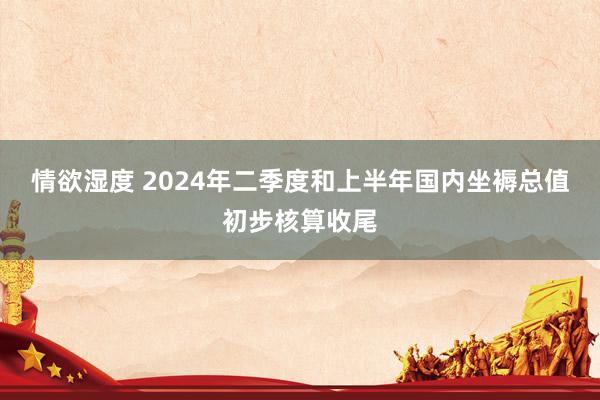 情欲湿度 2024年二季度和上半年国内坐褥总值初步核算收尾