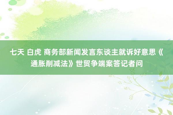 七天 白虎 商务部新闻发言东谈主就诉好意思《通胀削减法》世贸争端案答记者问