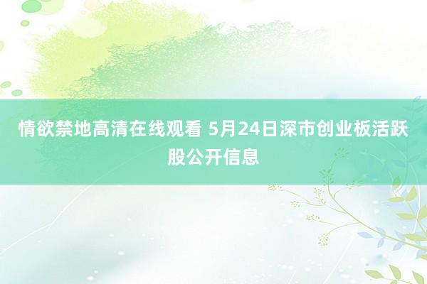 情欲禁地高清在线观看 5月24日深市创业板活跃股公开信息