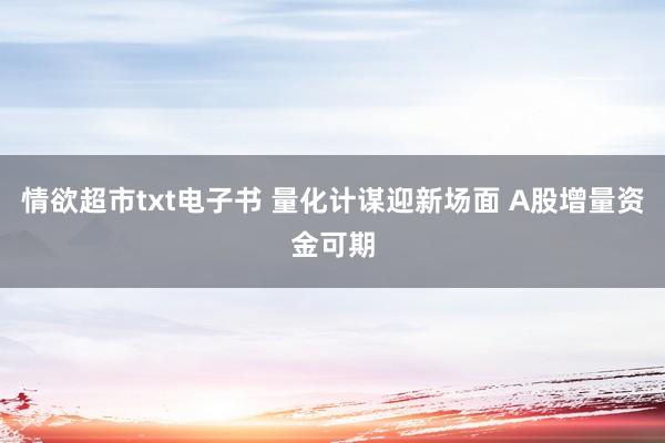 情欲超市txt电子书 量化计谋迎新场面 A股增量资金可期