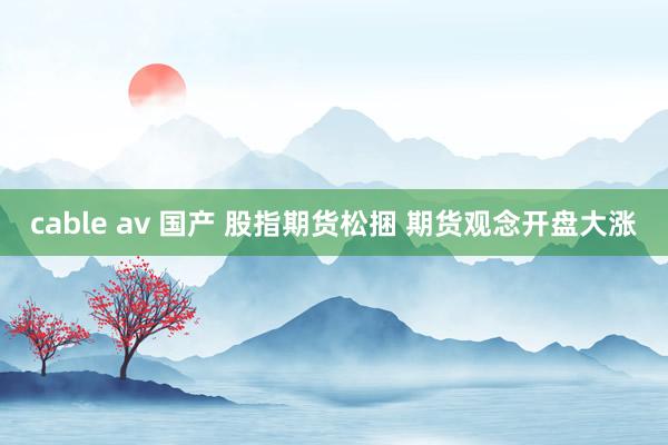 cable av 国产 股指期货松捆 期货观念开盘大涨