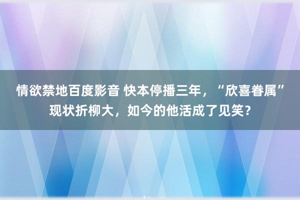 情欲禁地百度影音 快本停播三年，“欣喜眷属”现状折柳大，如今的他活成了见笑？