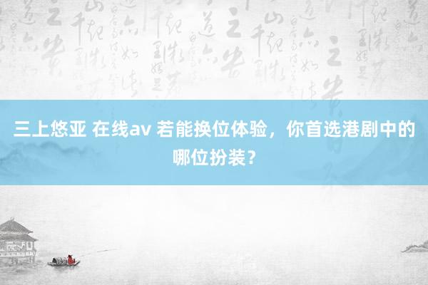 三上悠亚 在线av 若能换位体验，你首选港剧中的哪位扮装？