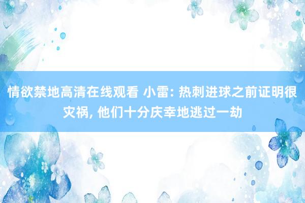 情欲禁地高清在线观看 小雷: 热刺进球之前证明很灾祸， 他们十分庆幸地逃过一劫